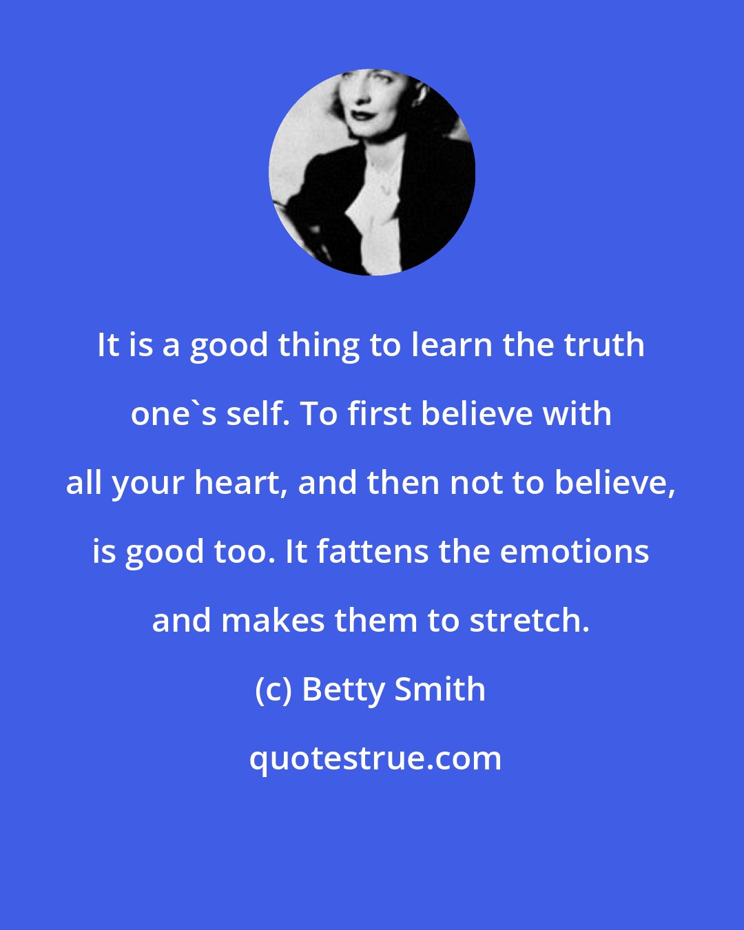 Betty Smith: It is a good thing to learn the truth one's self. To first believe with all your heart, and then not to believe, is good too. It fattens the emotions and makes them to stretch.