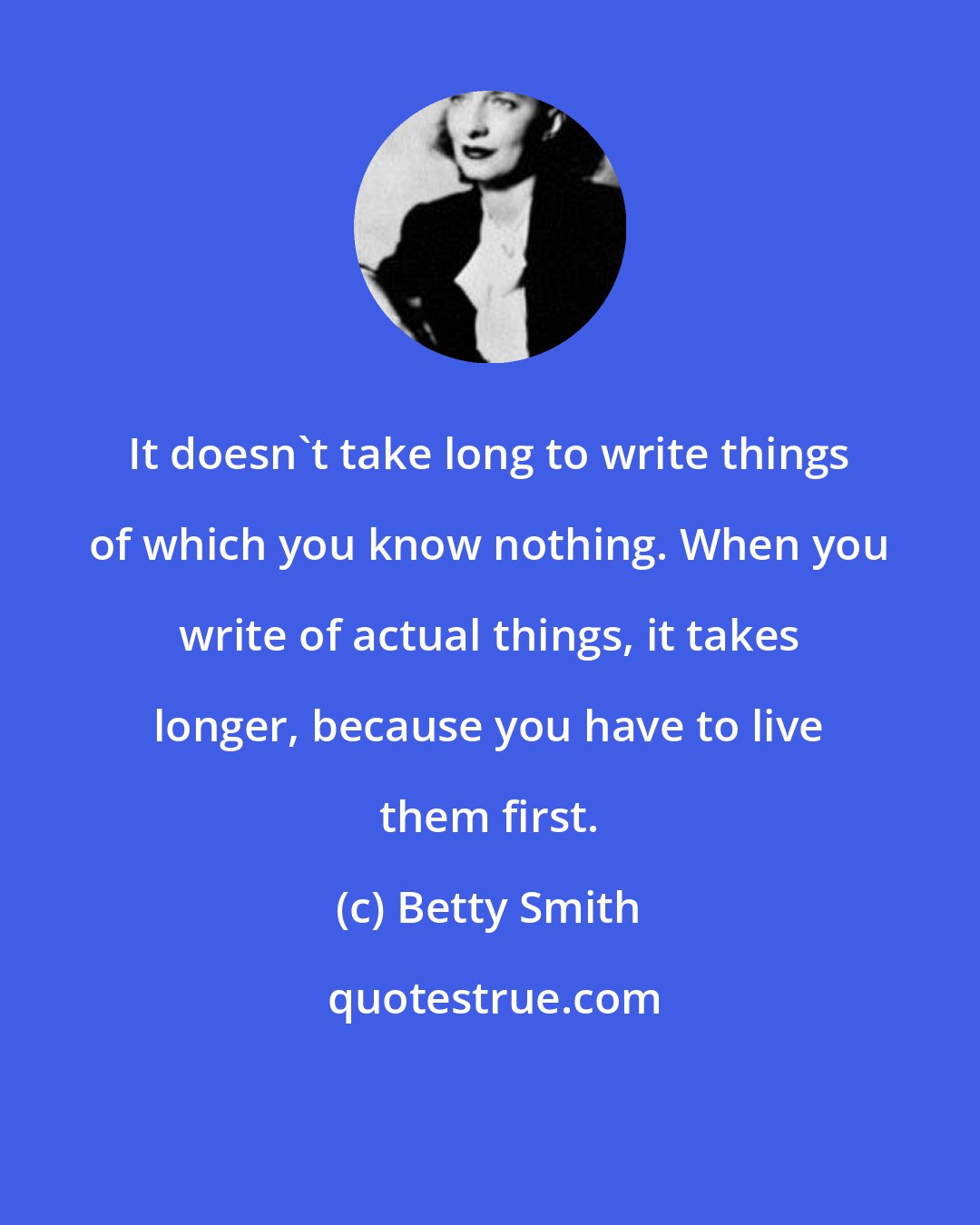 Betty Smith: It doesn't take long to write things of which you know nothing. When you write of actual things, it takes longer, because you have to live them first.