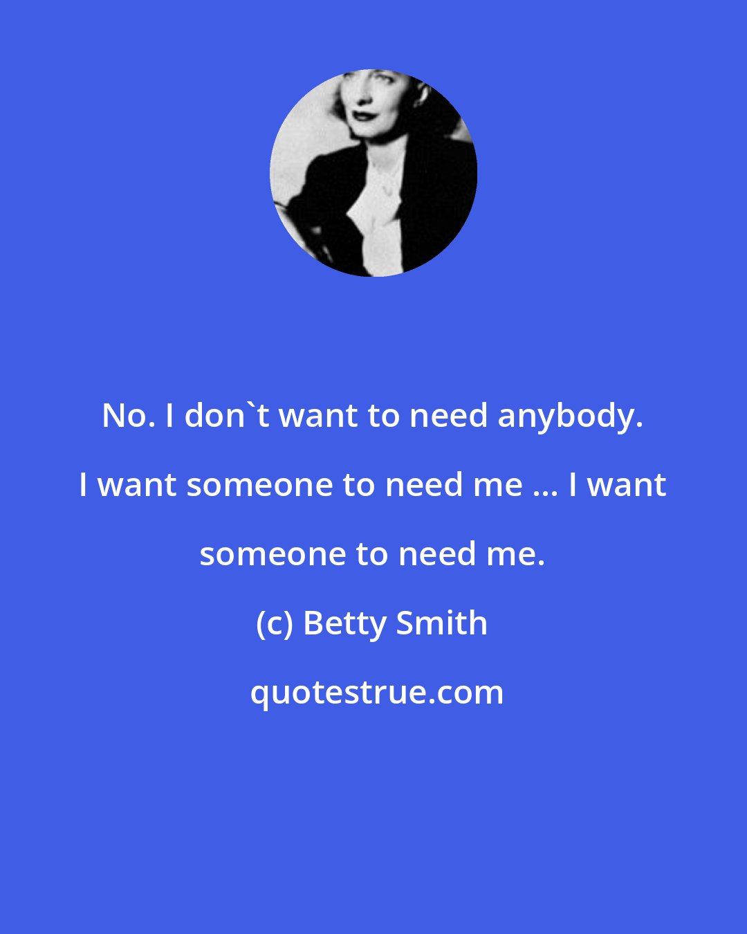 Betty Smith: No. I don't want to need anybody. I want someone to need me ... I want someone to need me.