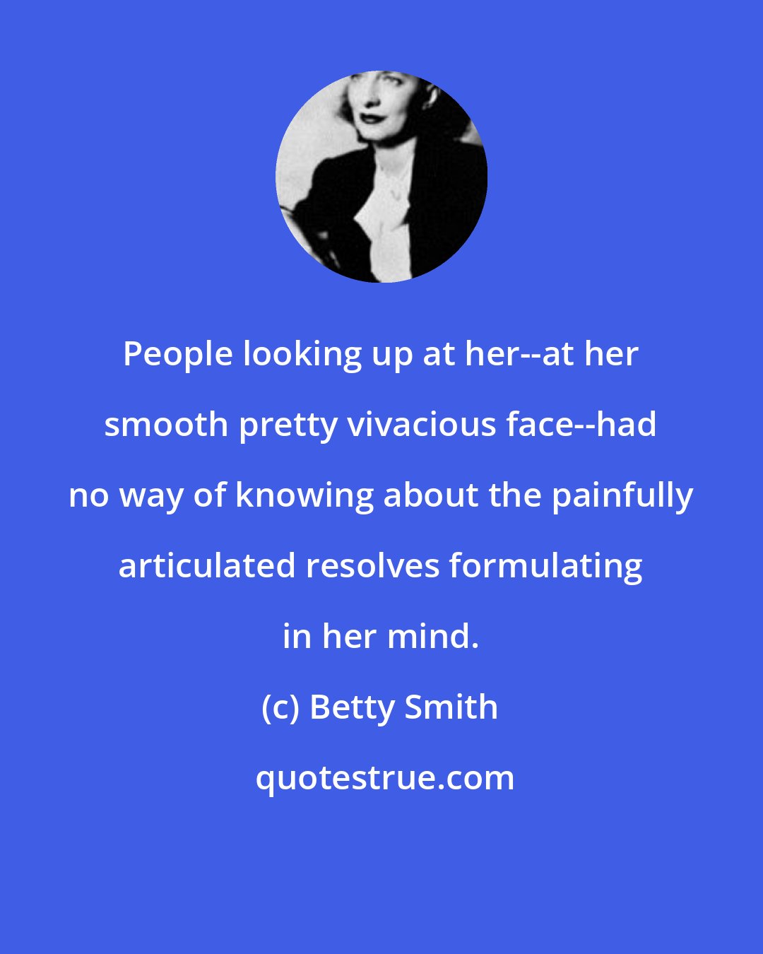 Betty Smith: People looking up at her--at her smooth pretty vivacious face--had no way of knowing about the painfully articulated resolves formulating in her mind.