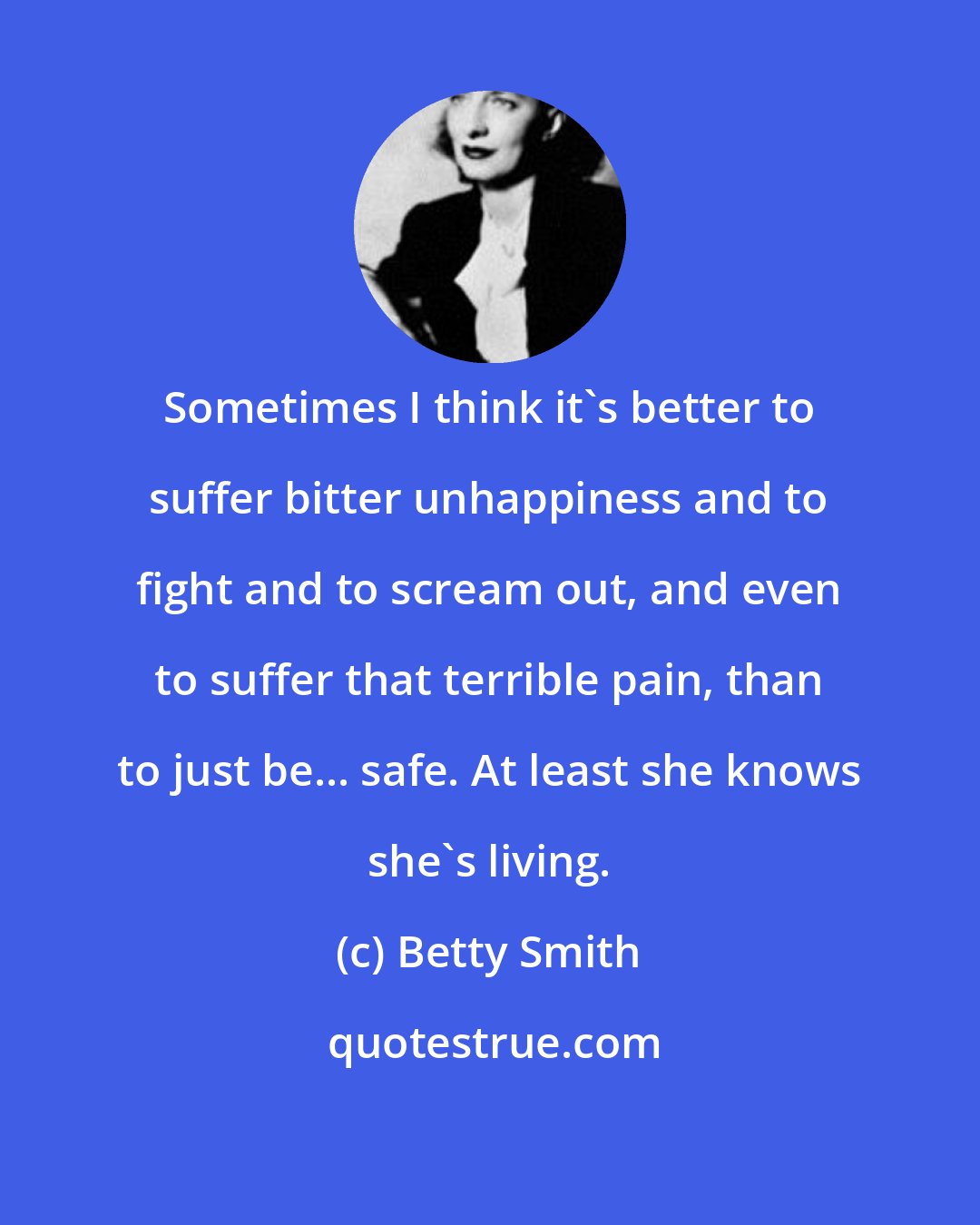 Betty Smith: Sometimes I think it's better to suffer bitter unhappiness and to fight and to scream out, and even to suffer that terrible pain, than to just be... safe. At least she knows she's living.