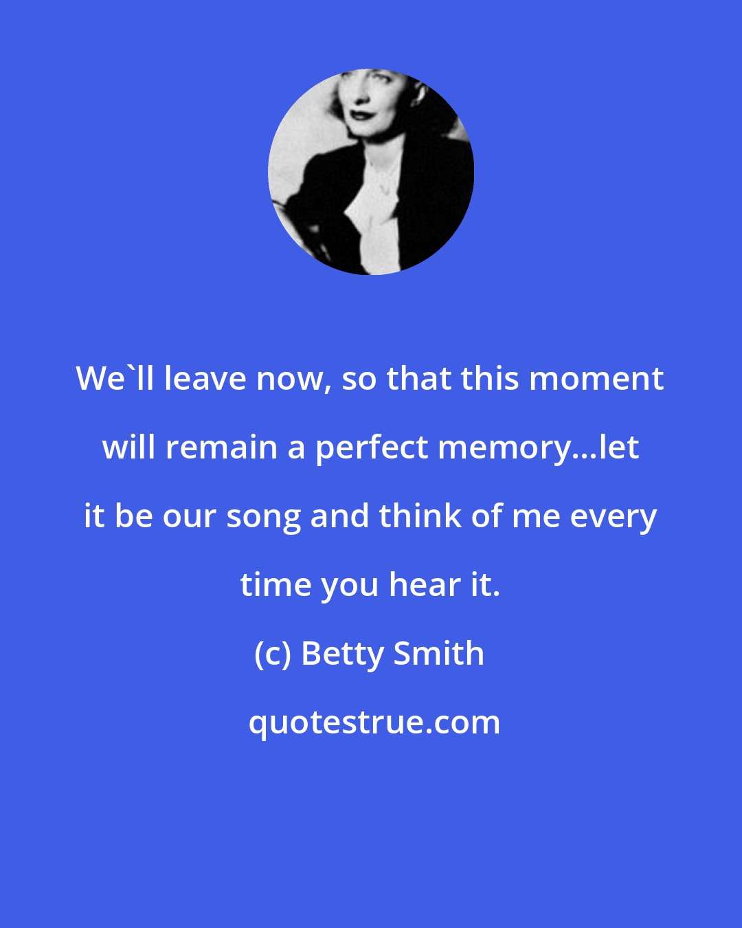 Betty Smith: We'll leave now, so that this moment will remain a perfect memory...let it be our song and think of me every time you hear it.