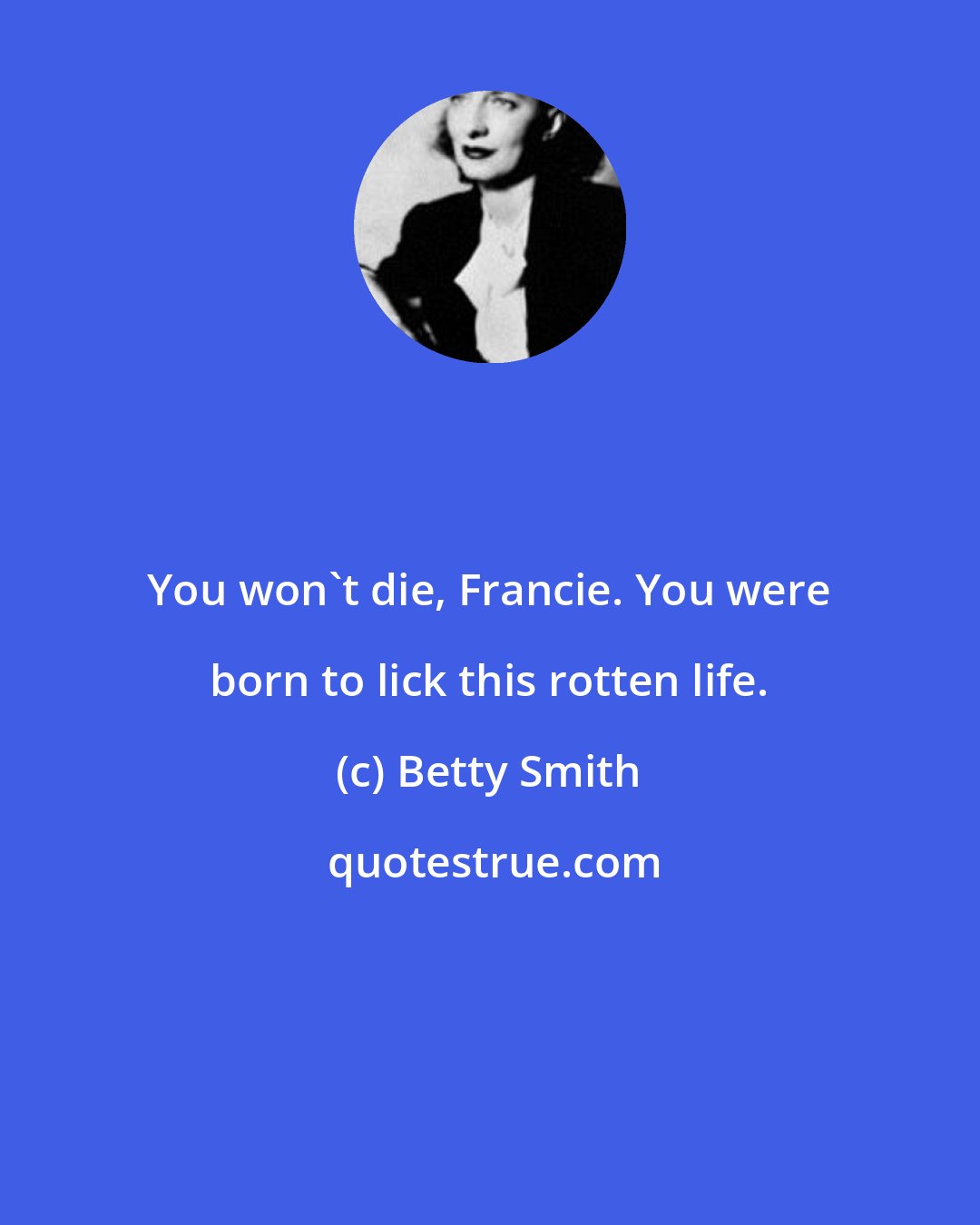 Betty Smith: You won't die, Francie. You were born to lick this rotten life.