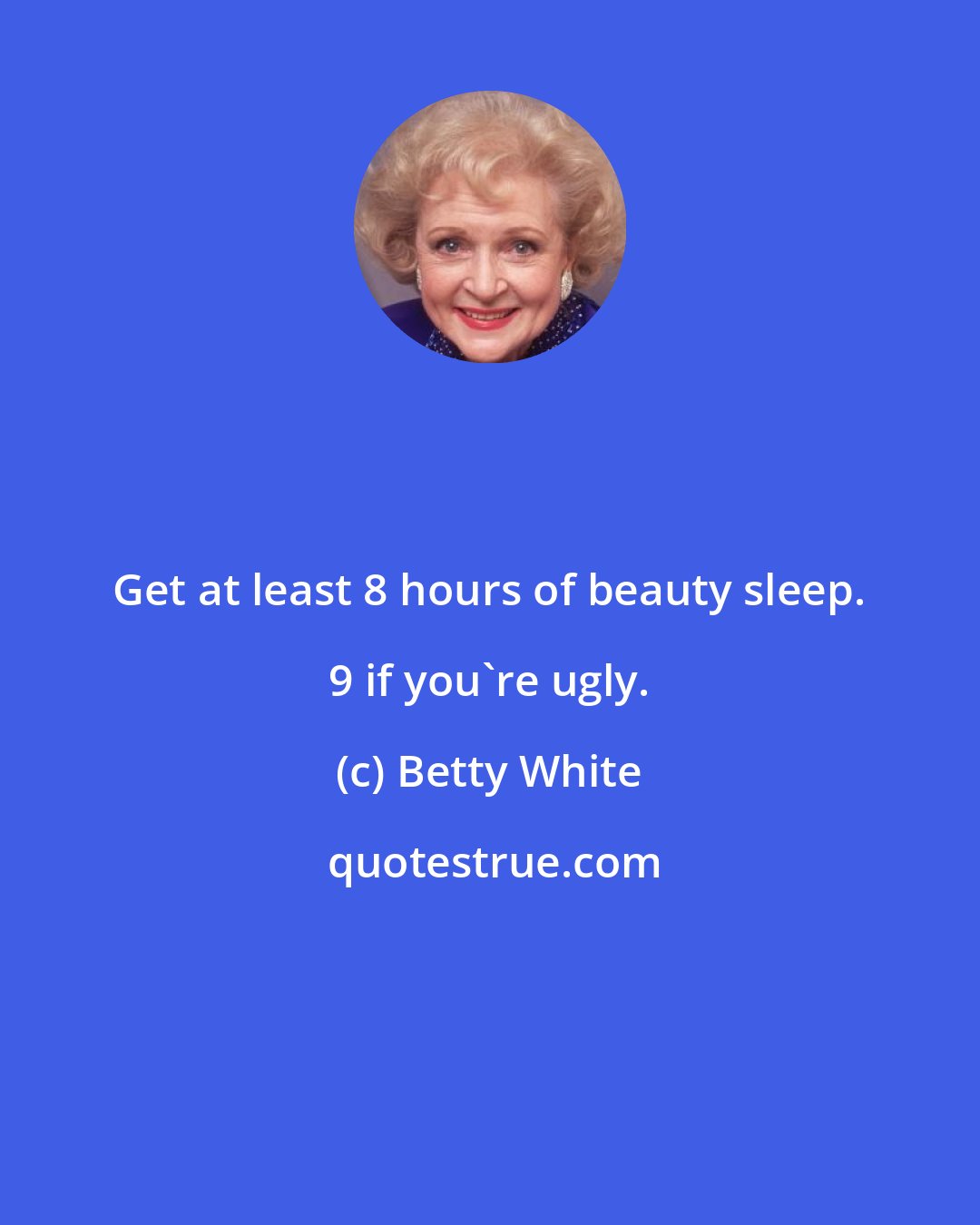 Betty White: Get at least 8 hours of beauty sleep. 9 if you're ugly.