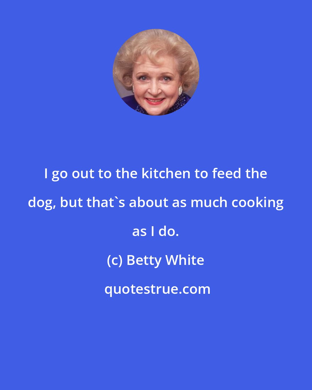 Betty White: I go out to the kitchen to feed the dog, but that's about as much cooking as I do.