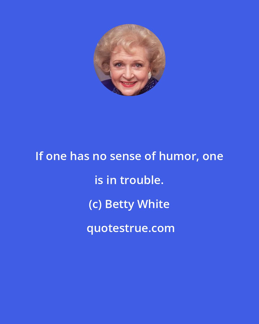 Betty White: If one has no sense of humor, one is in trouble.