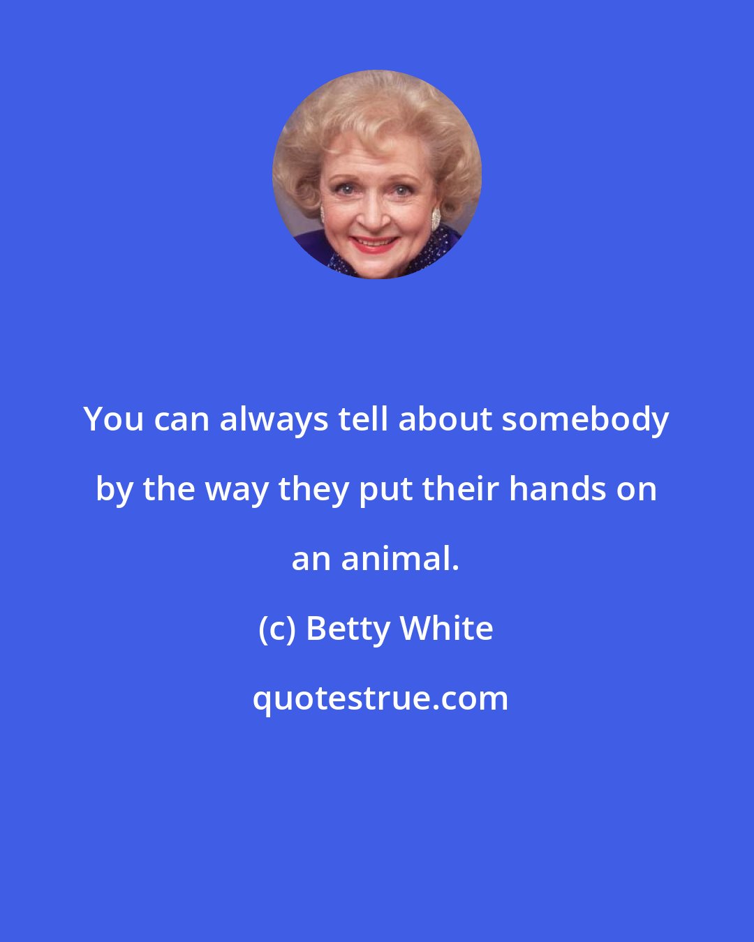 Betty White: You can always tell about somebody by the way they put their hands on an animal.