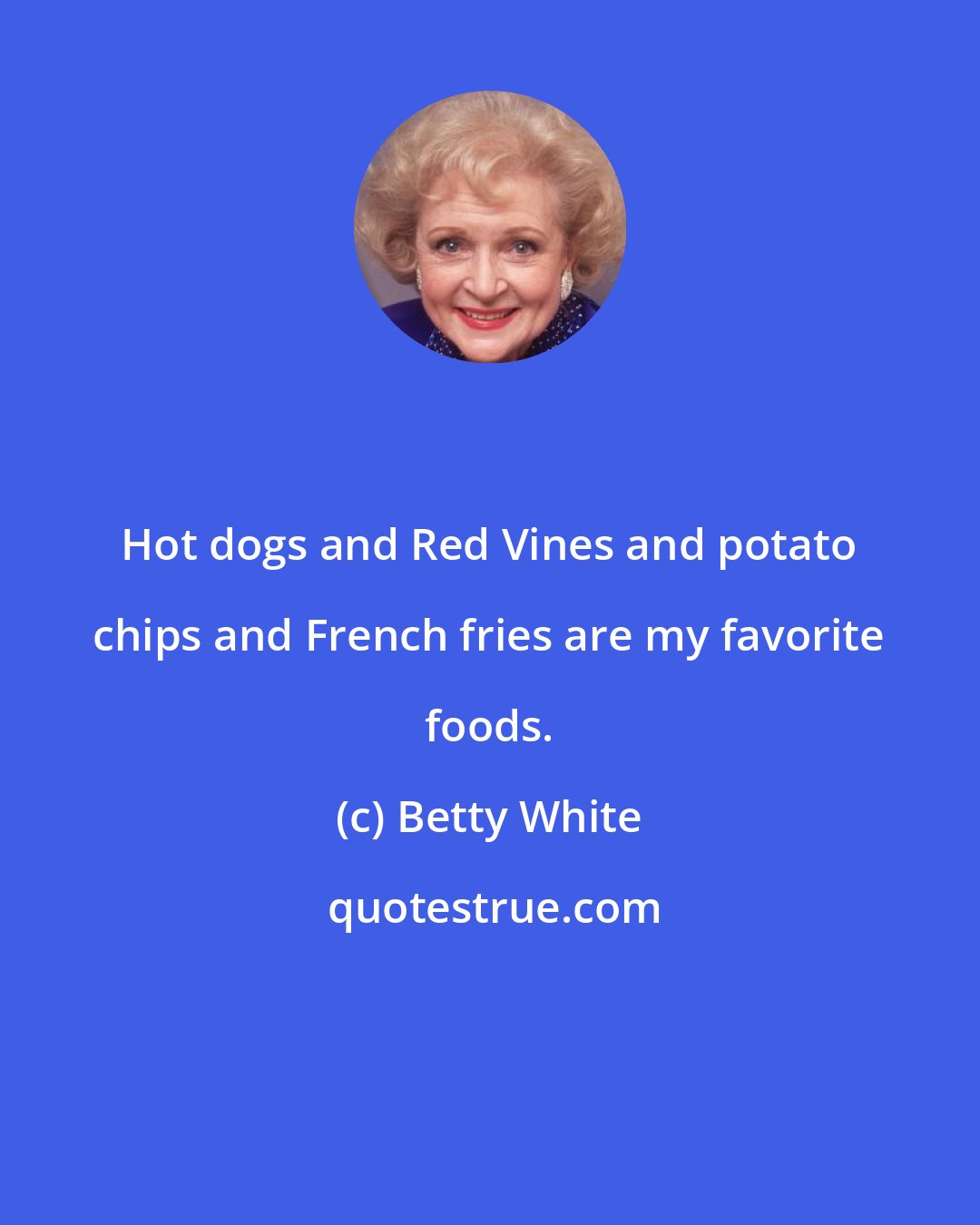 Betty White: Hot dogs and Red Vines and potato chips and French fries are my favorite foods.