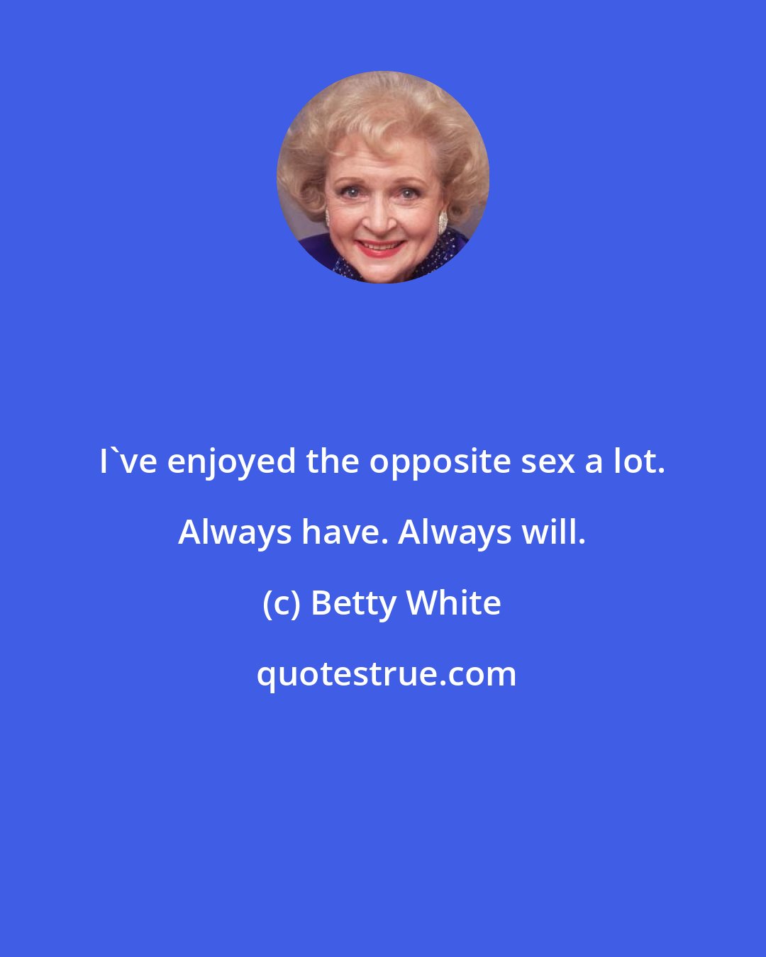 Betty White: I've enjoyed the opposite sex a lot. Always have. Always will.