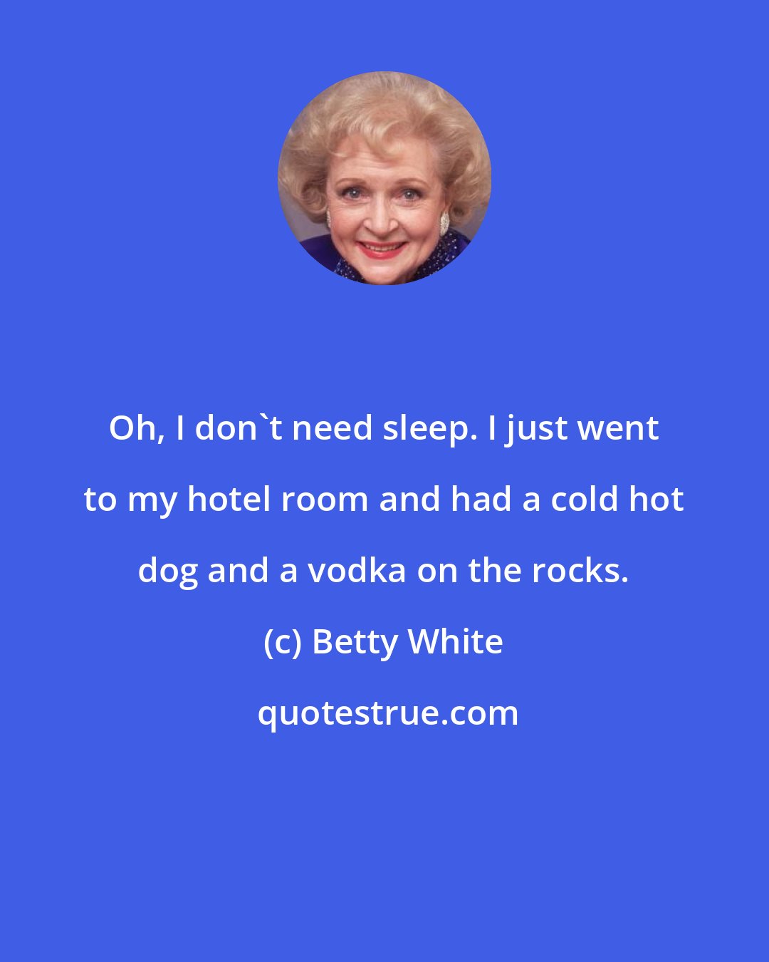 Betty White: Oh, I don't need sleep. I just went to my hotel room and had a cold hot dog and a vodka on the rocks.