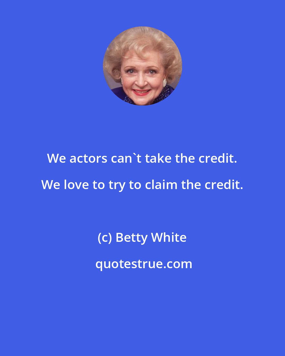 Betty White: We actors can't take the credit. We love to try to claim the credit.