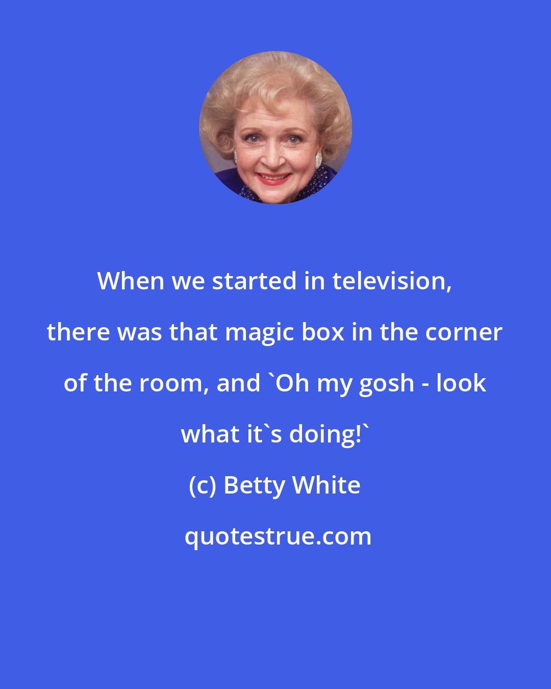 Betty White: When we started in television, there was that magic box in the corner of the room, and 'Oh my gosh - look what it's doing!'