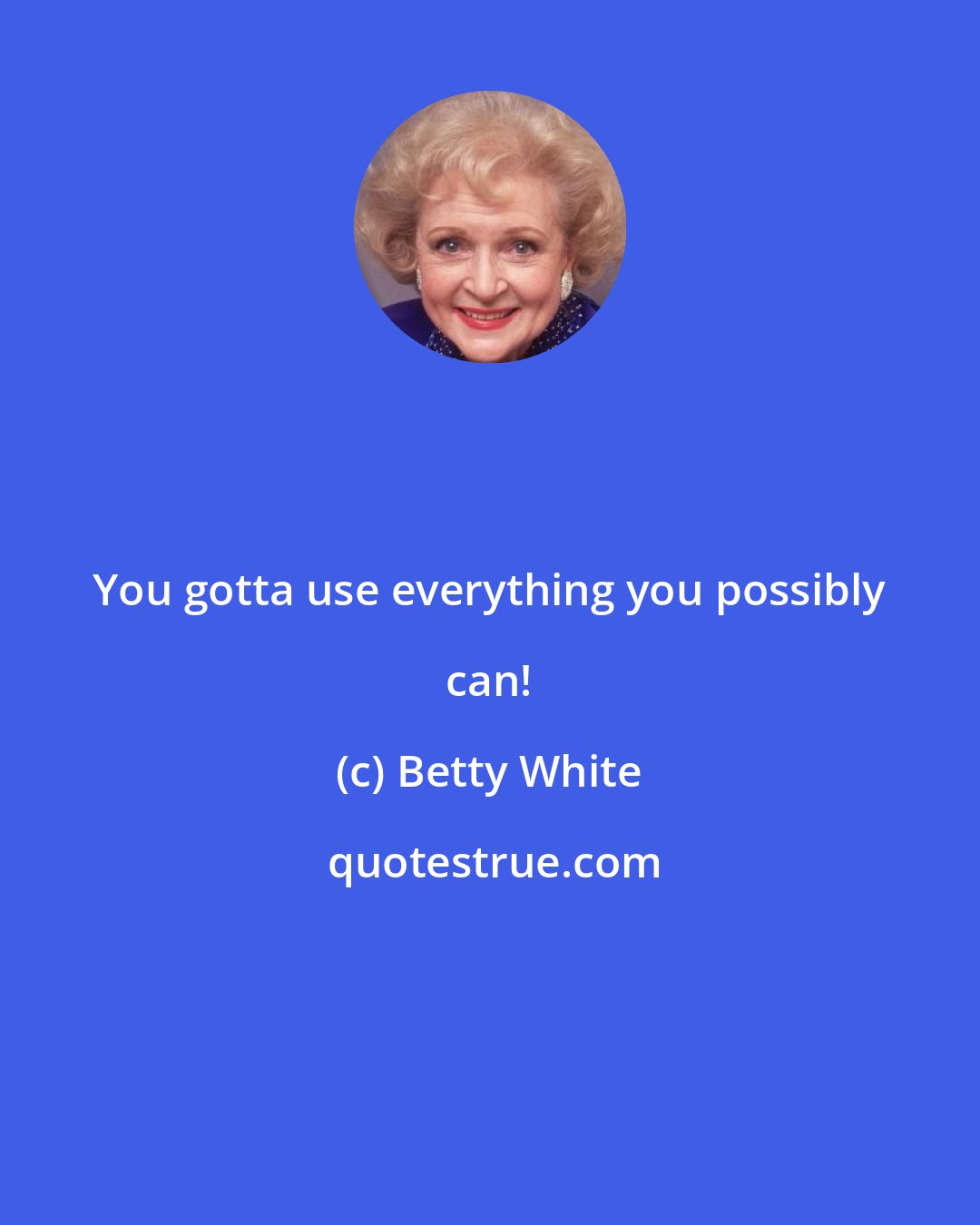 Betty White: You gotta use everything you possibly can!