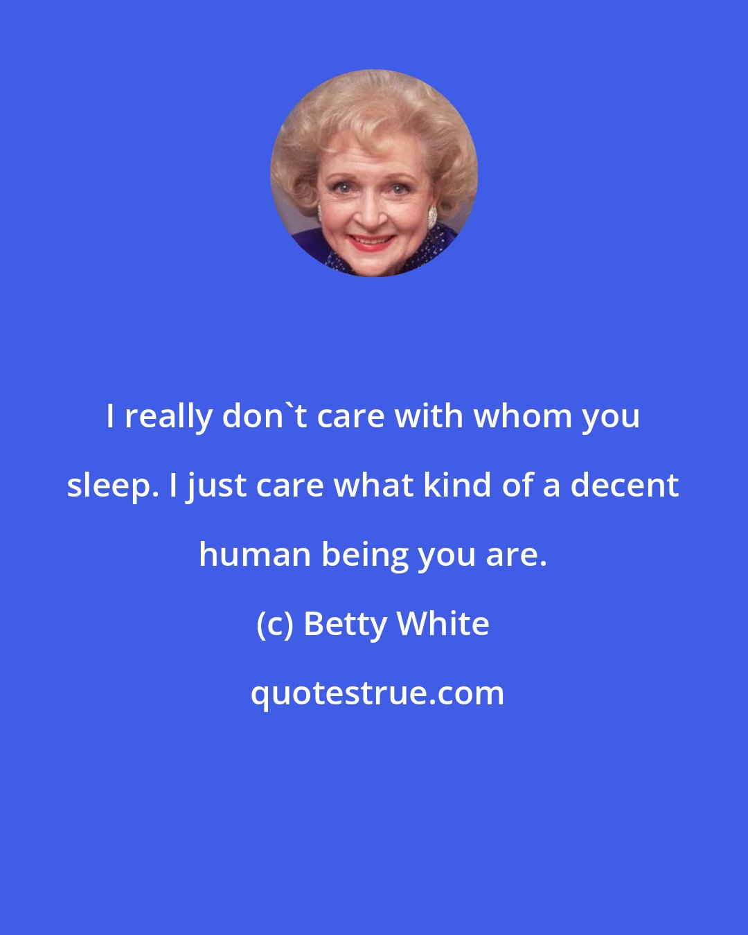 Betty White: I really don't care with whom you sleep. I just care what kind of a decent human being you are.