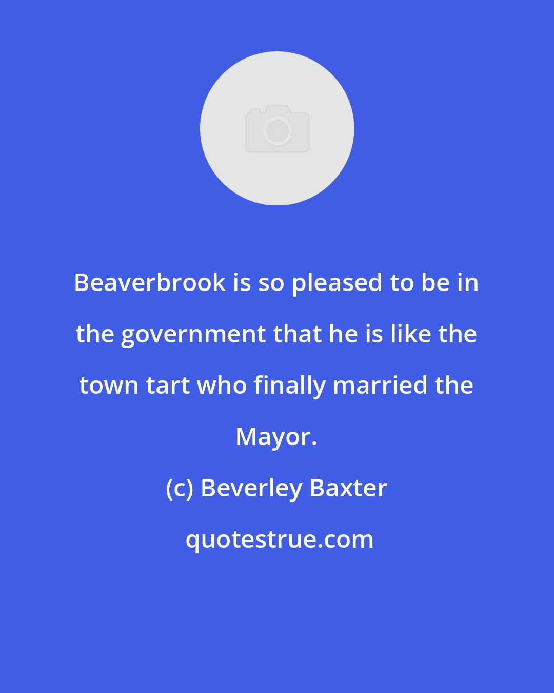 Beverley Baxter: Beaverbrook is so pleased to be in the government that he is like the town tart who finally married the Mayor.