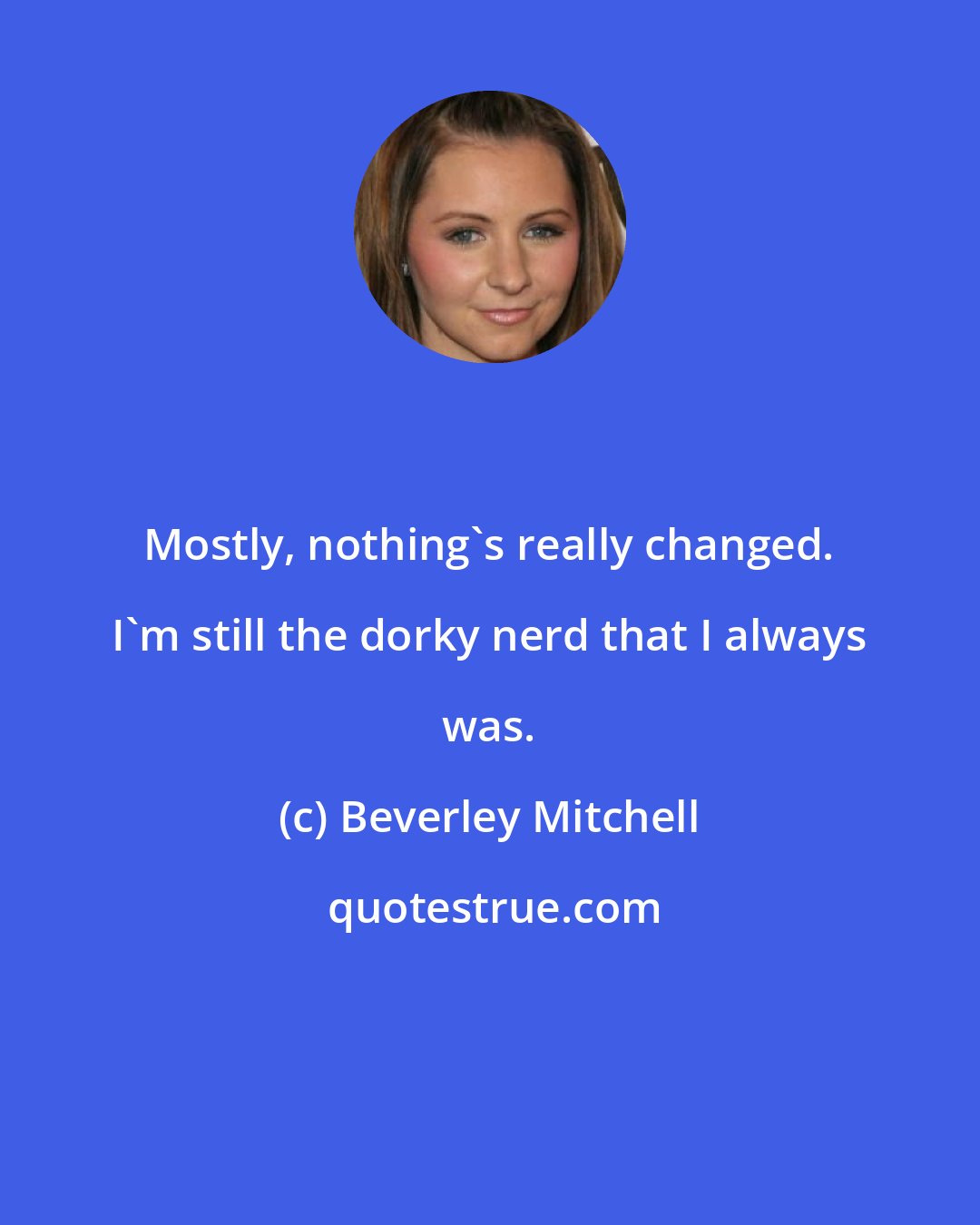 Beverley Mitchell: Mostly, nothing's really changed. I'm still the dorky nerd that I always was.
