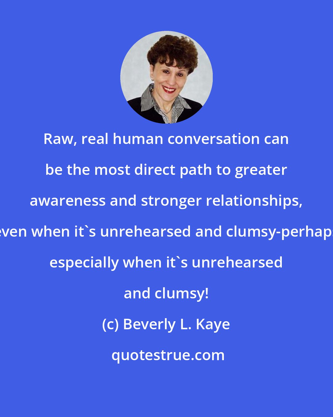 Beverly L. Kaye: Raw, real human conversation can be the most direct path to greater awareness and stronger relationships, even when it's unrehearsed and clumsy-perhaps especially when it's unrehearsed and clumsy!