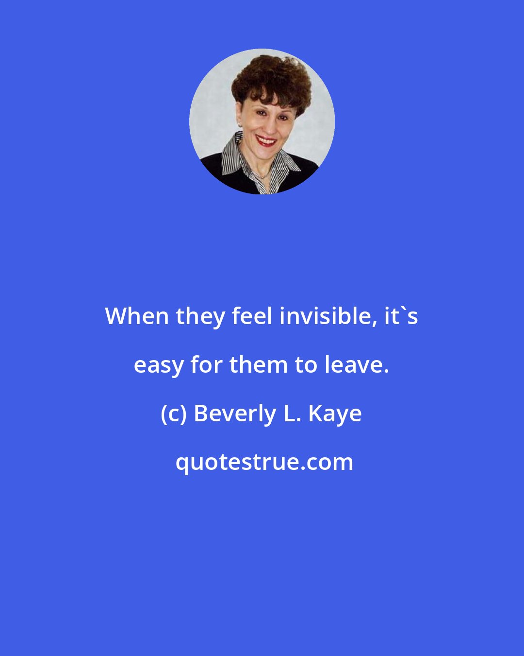 Beverly L. Kaye: When they feel invisible, it's easy for them to leave.