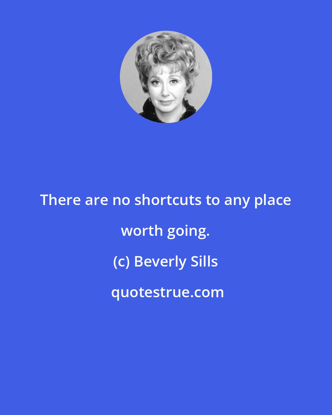 Beverly Sills: There are no shortcuts to any place worth going.