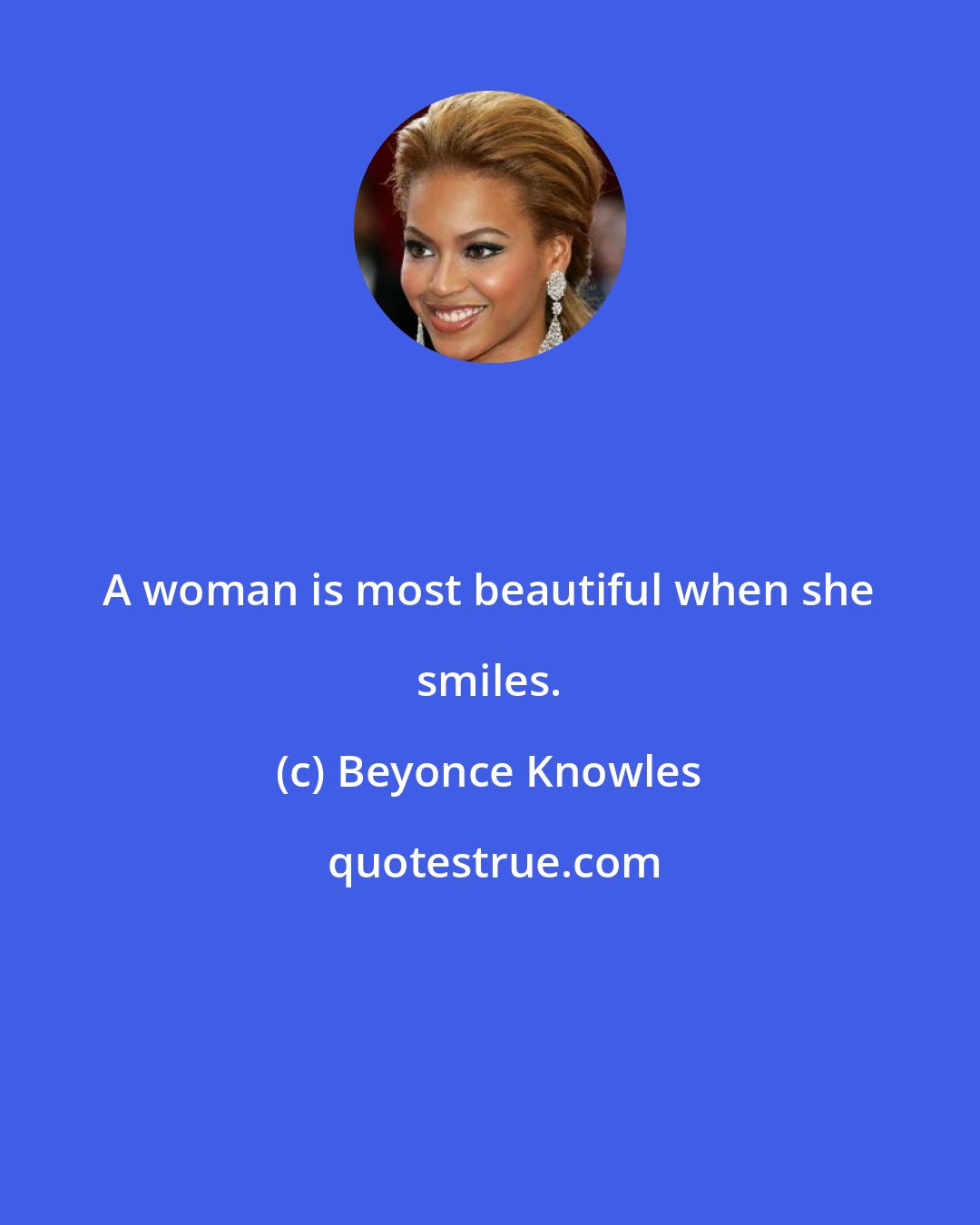 Beyonce Knowles: A woman is most beautiful when she smiles.