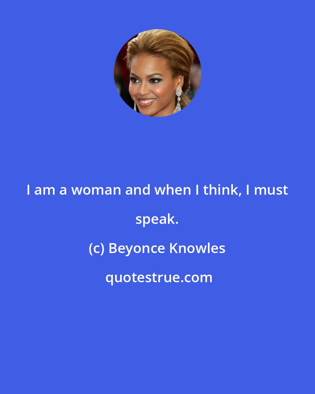 Beyonce Knowles: I am a woman and when I think, I must speak.