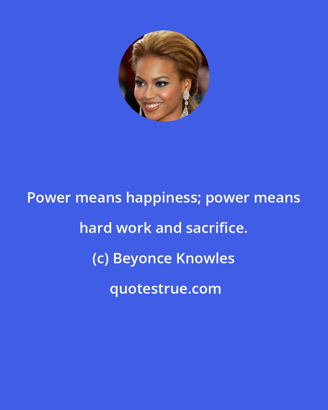 Beyonce Knowles: Power means happiness; power means hard work and sacrifice.