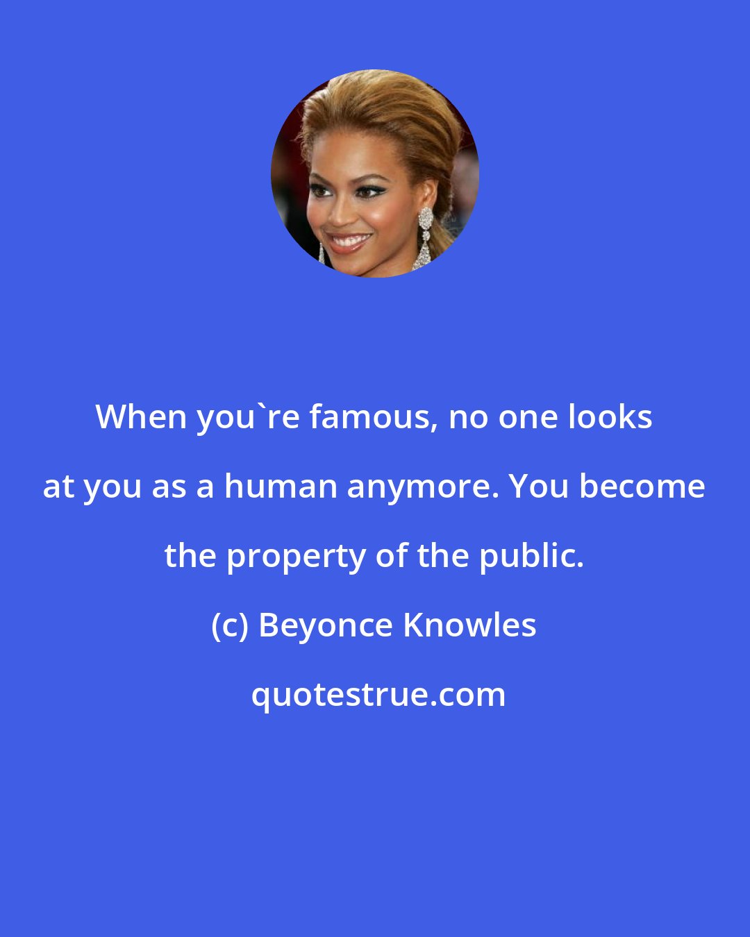 Beyonce Knowles: When you're famous, no one looks at you as a human anymore. You become the property of the public.