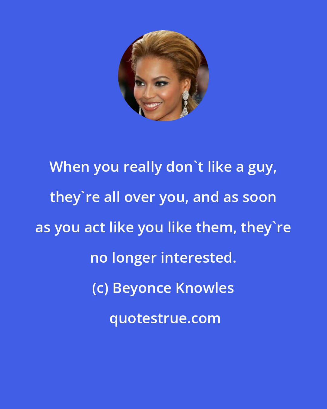 Beyonce Knowles: When you really don't like a guy, they're all over you, and as soon as you act like you like them, they're no longer interested.