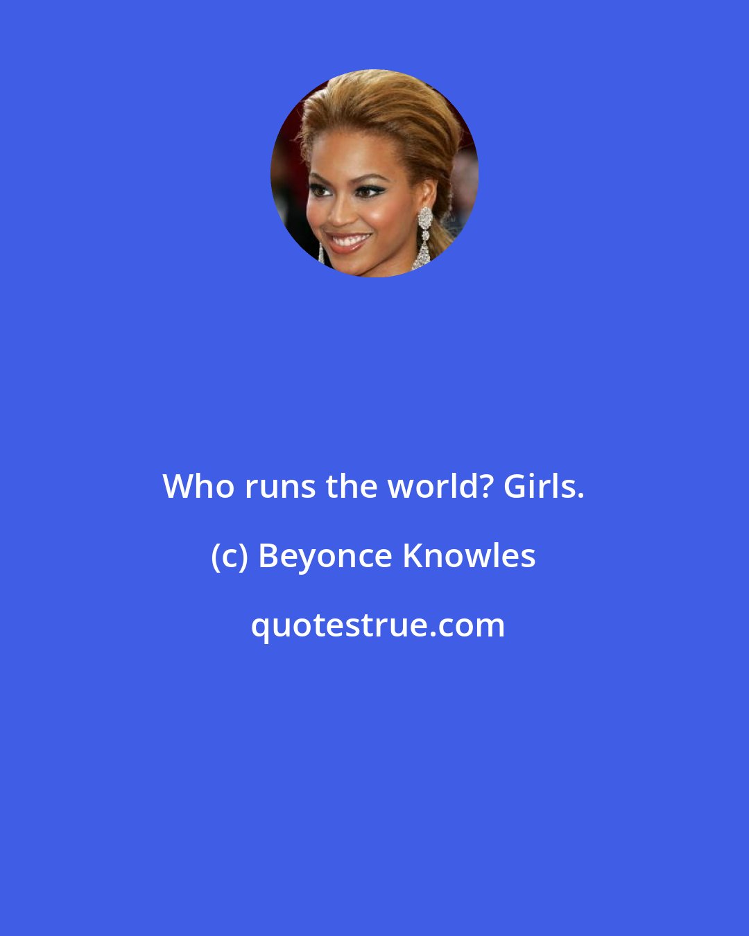 Beyonce Knowles: Who runs the world? Girls.