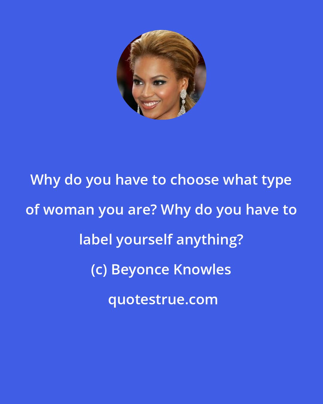 Beyonce Knowles: Why do you have to choose what type of woman you are? Why do you have to label yourself anything?