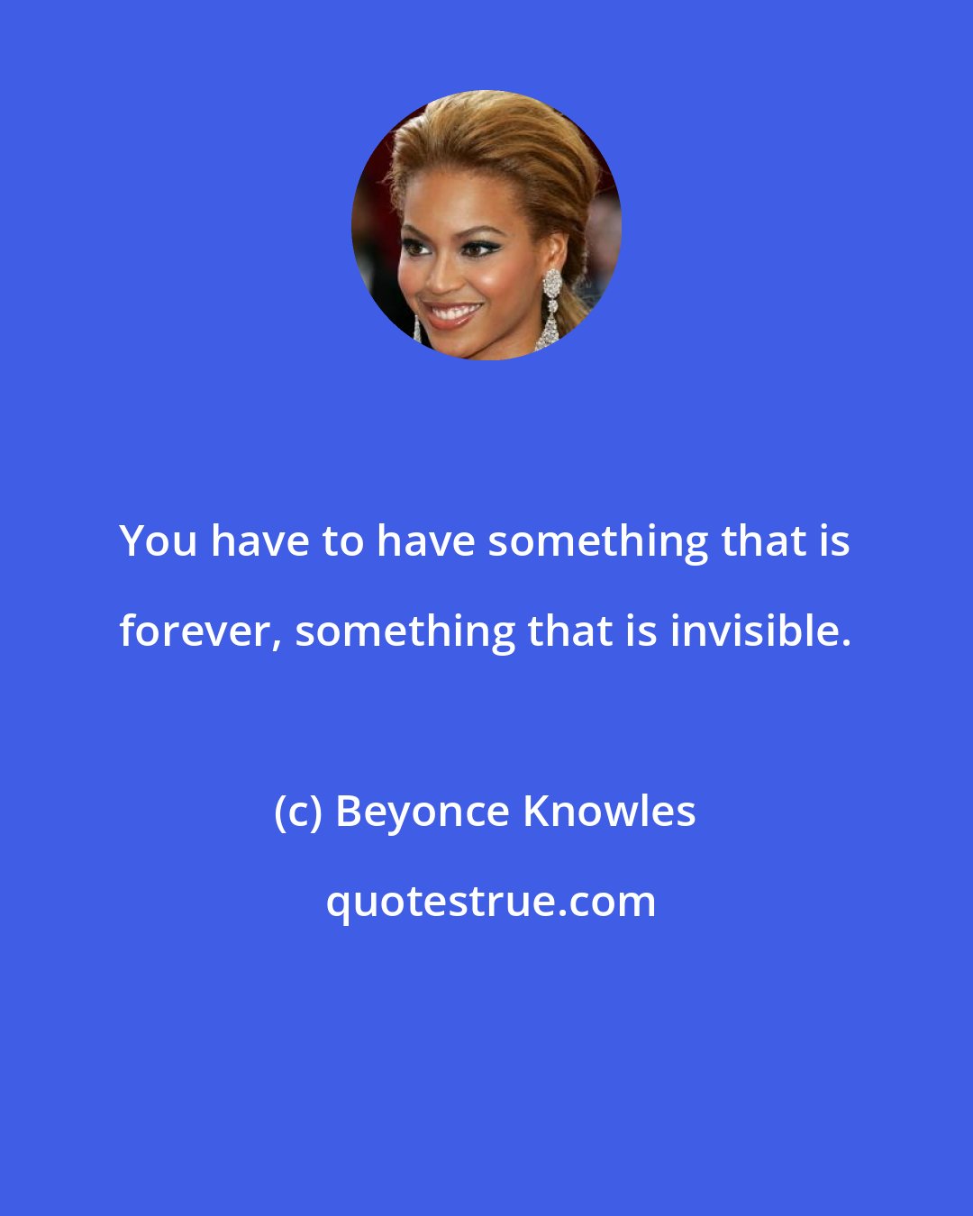 Beyonce Knowles: You have to have something that is forever, something that is invisible.