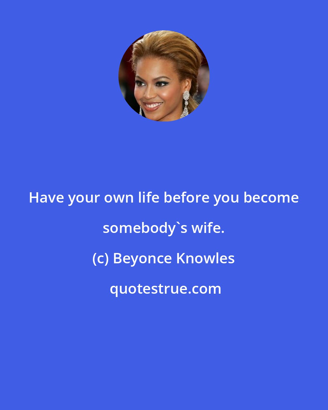 Beyonce Knowles: Have your own life before you become somebody's wife.