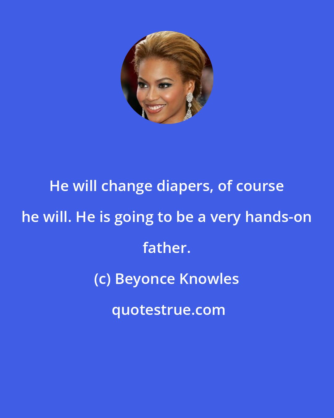 Beyonce Knowles: He will change diapers, of course he will. He is going to be a very hands-on father.