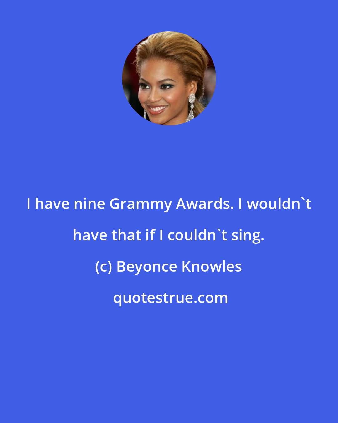 Beyonce Knowles: I have nine Grammy Awards. I wouldn't have that if I couldn't sing.