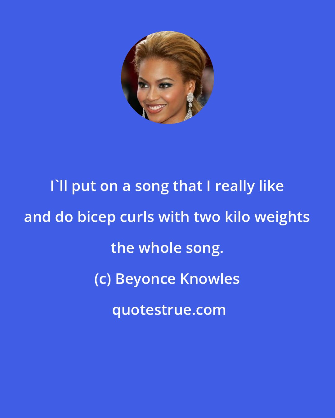 Beyonce Knowles: I'll put on a song that I really like and do bicep curls with two kilo weights the whole song.