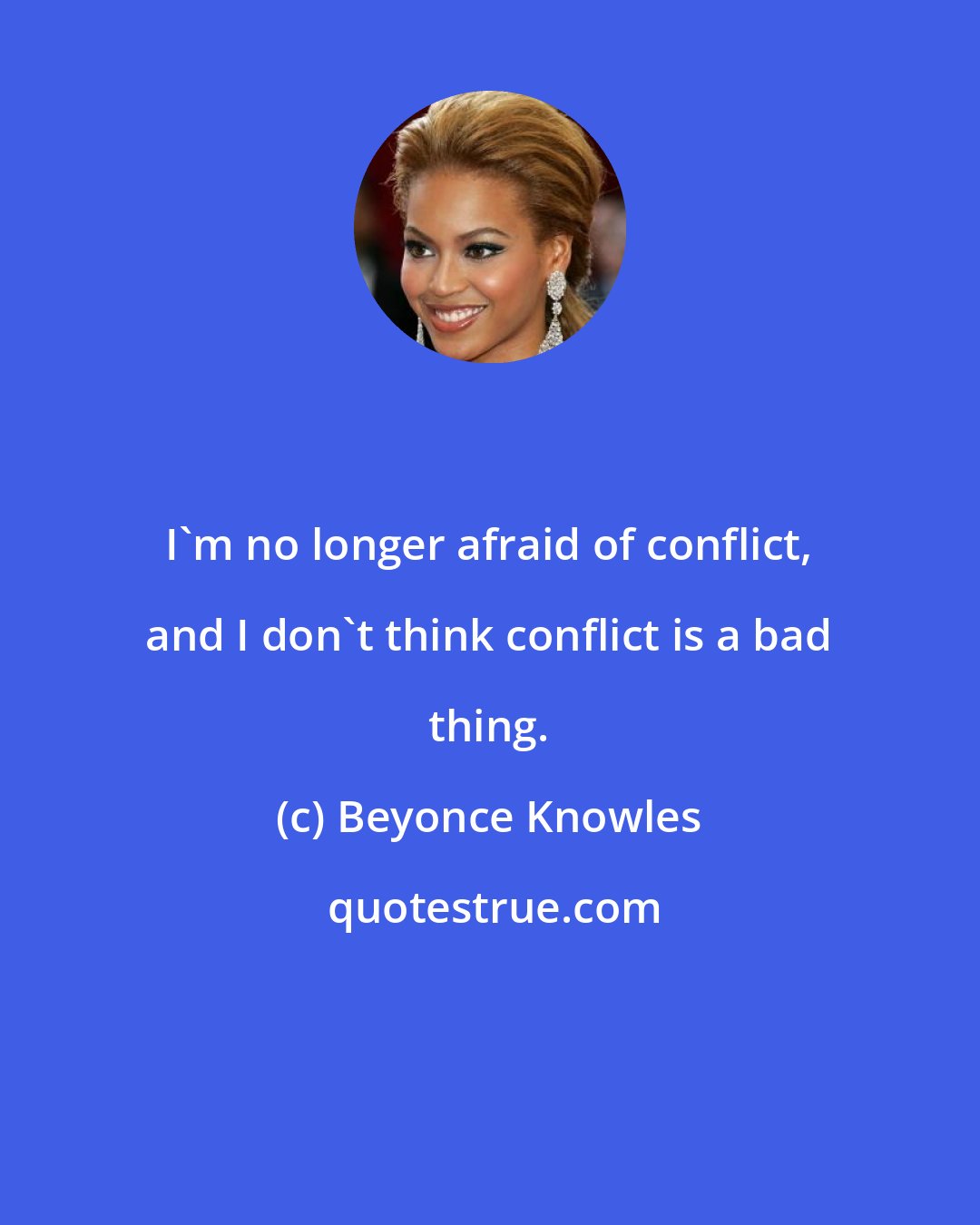 Beyonce Knowles: I'm no longer afraid of conflict, and I don't think conflict is a bad thing.