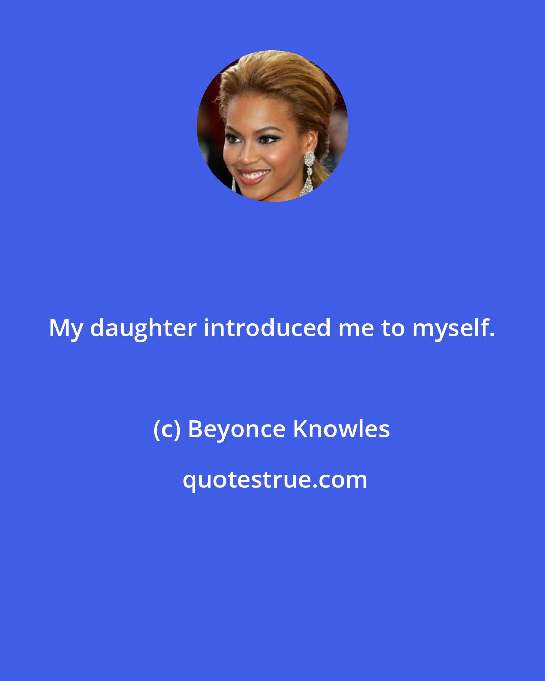 Beyonce Knowles: My daughter introduced me to myself.