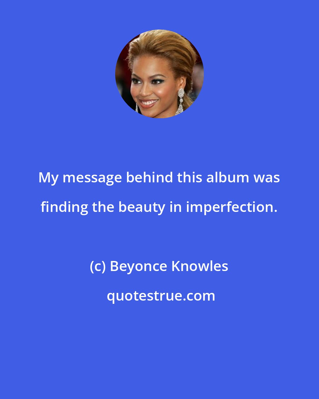 Beyonce Knowles: My message behind this album was finding the beauty in imperfection.