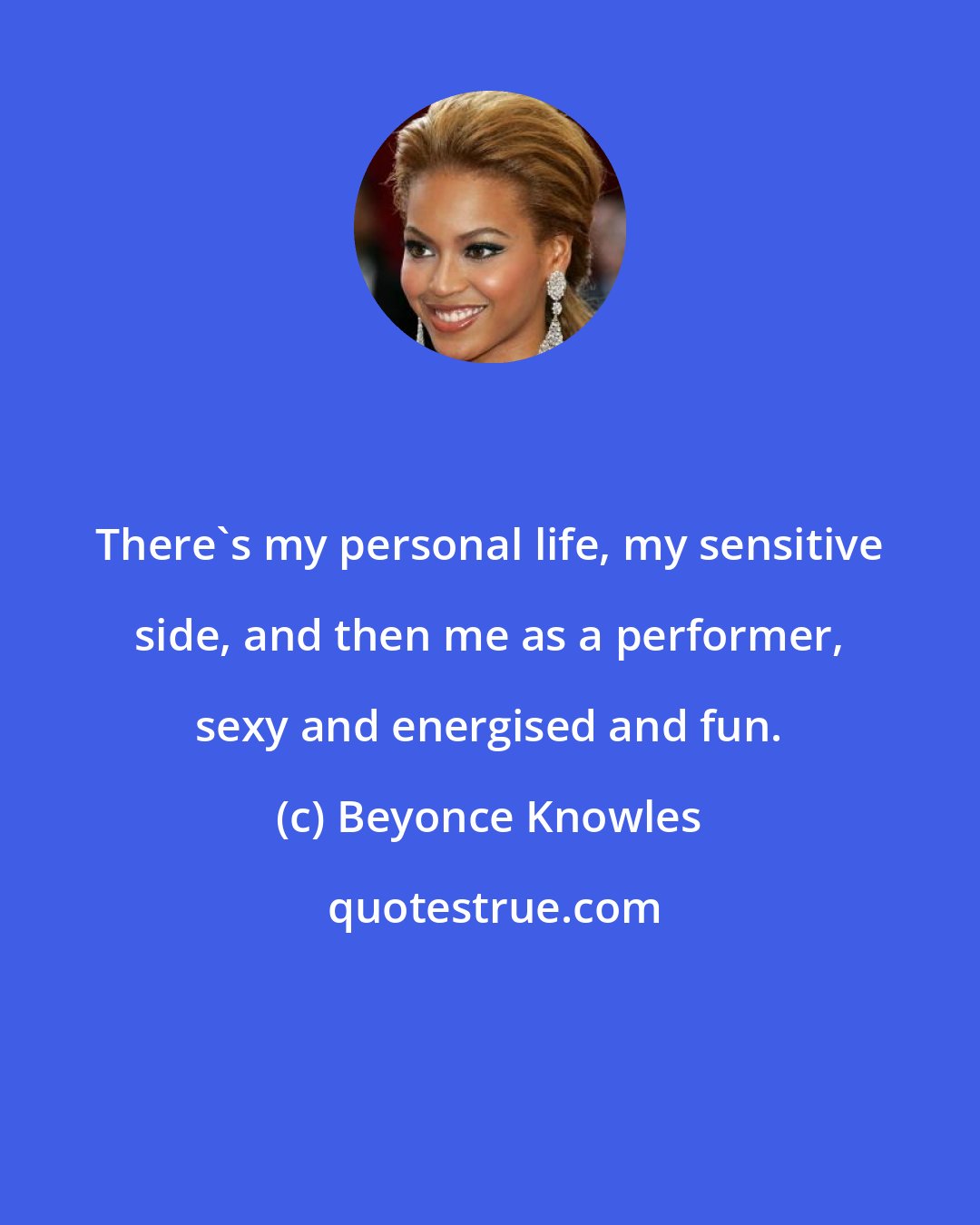 Beyonce Knowles: There's my personal life, my sensitive side, and then me as a performer, sexy and energised and fun.