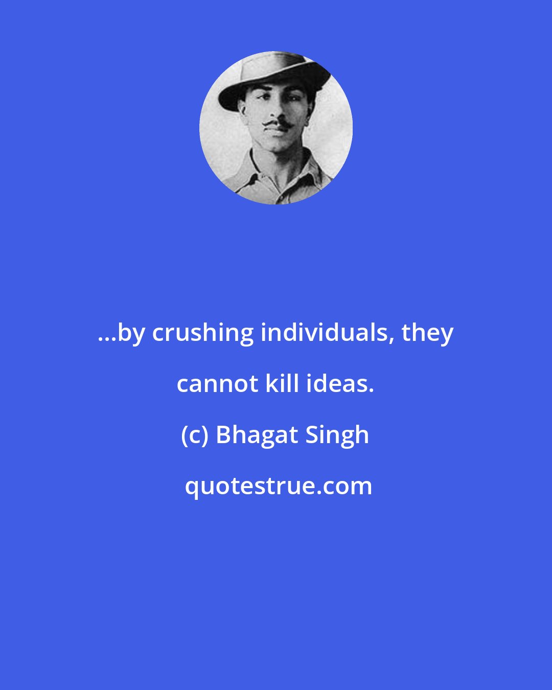 Bhagat Singh: ...by crushing individuals, they cannot kill ideas.