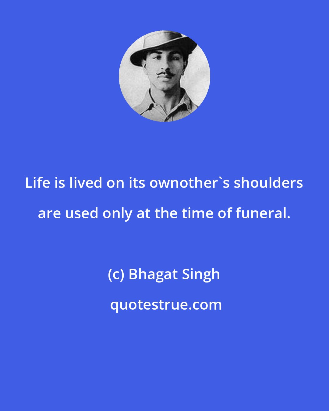 Bhagat Singh: Life is lived on its ownother's shoulders are used only at the time of funeral.