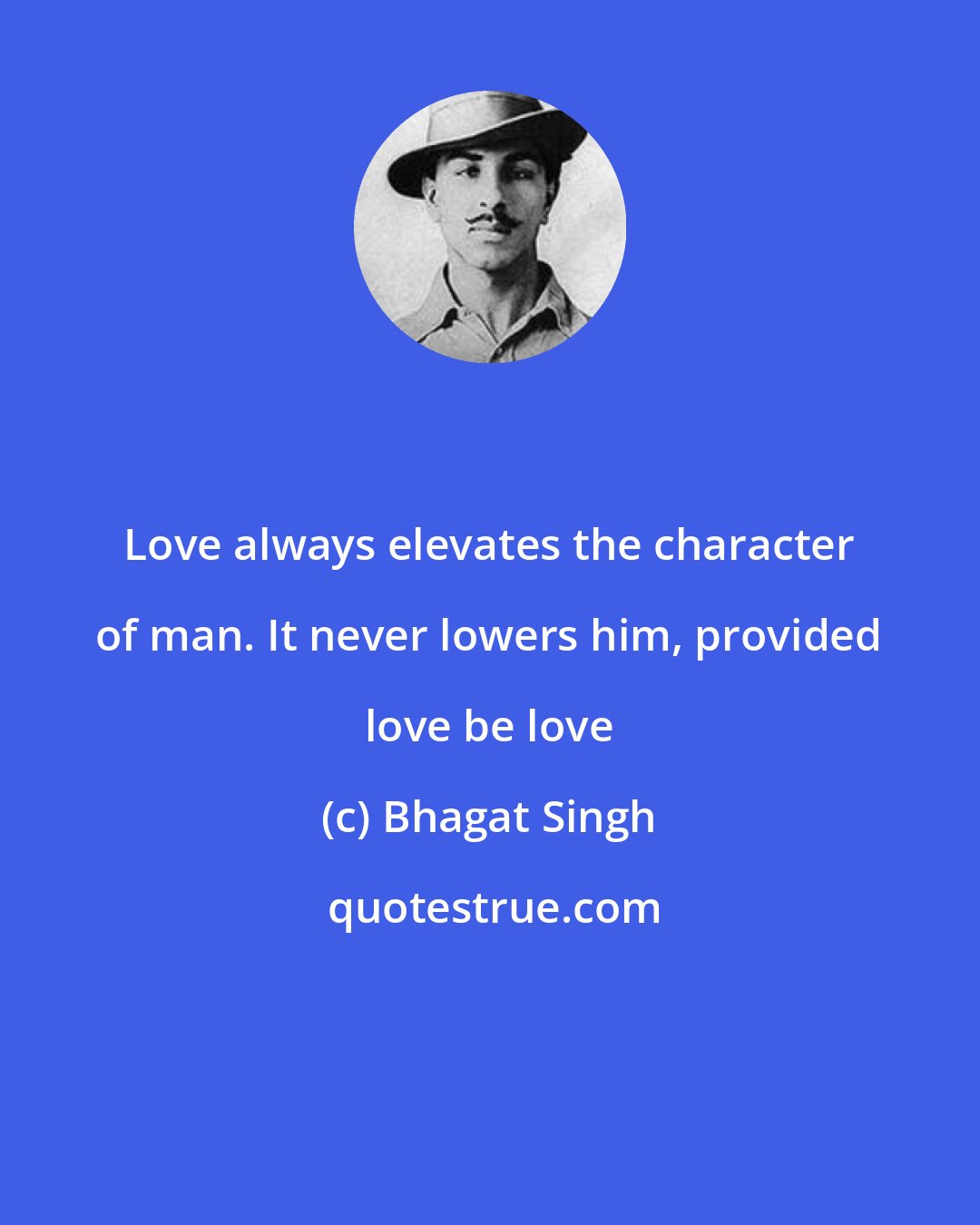 Bhagat Singh: Love always elevates the character of man. It never lowers him, provided love be love