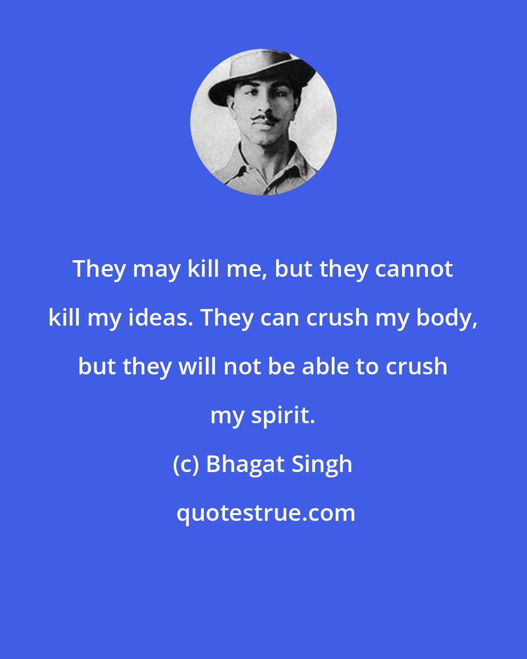 Bhagat Singh: They may kill me, but they cannot kill my ideas. They can crush my body, but they will not be able to crush my spirit.