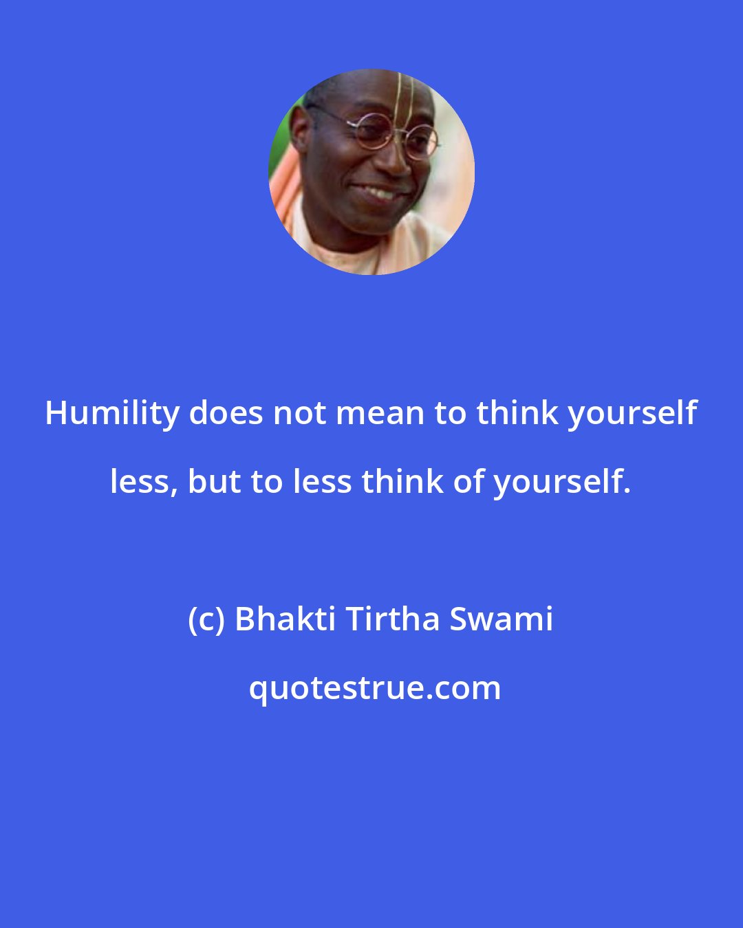Bhakti Tirtha Swami: Humility does not mean to think yourself less, but to less think of yourself.