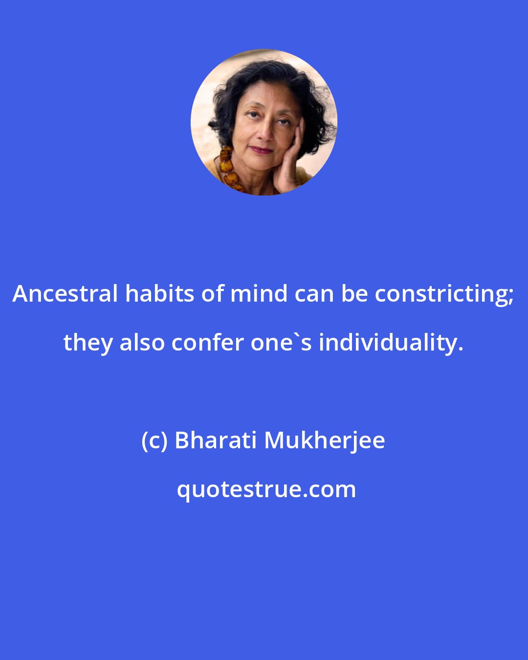Bharati Mukherjee: Ancestral habits of mind can be constricting; they also confer one's individuality.