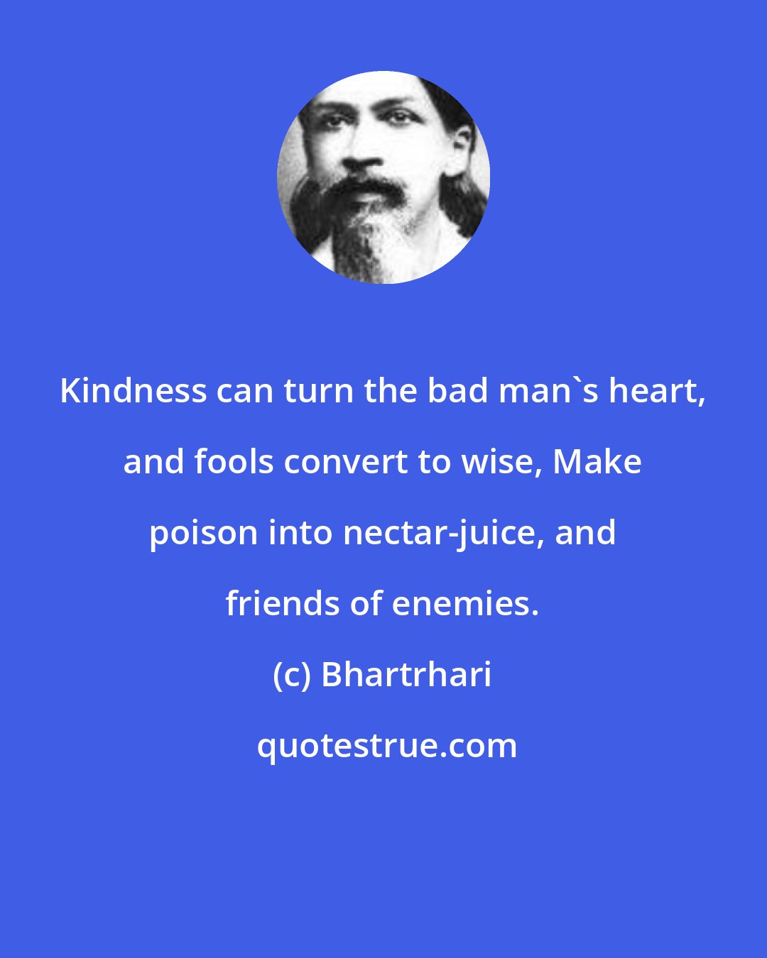 Bhartrhari: Kindness can turn the bad man's heart, and fools convert to wise, Make poison into nectar-juice, and friends of enemies.