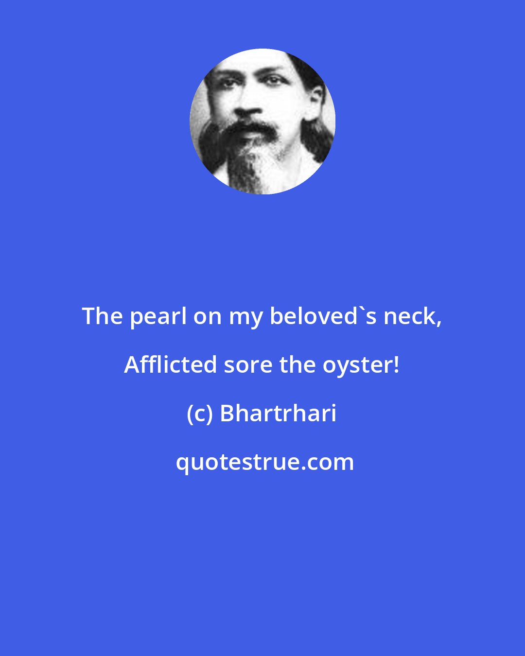 Bhartrhari: The pearl on my beloved's neck, Afflicted sore the oyster!