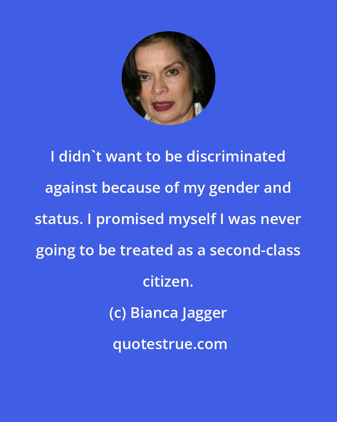 Bianca Jagger: I didn't want to be discriminated against because of my gender and status. I promised myself I was never going to be treated as a second-class citizen.