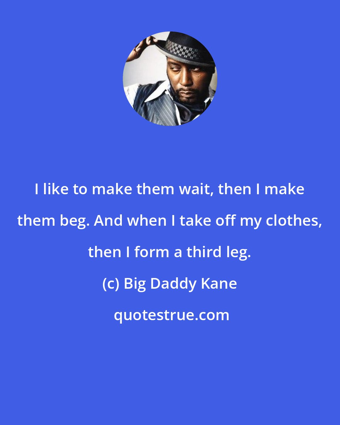 Big Daddy Kane: I like to make them wait, then I make them beg. And when I take off my clothes, then I form a third leg.