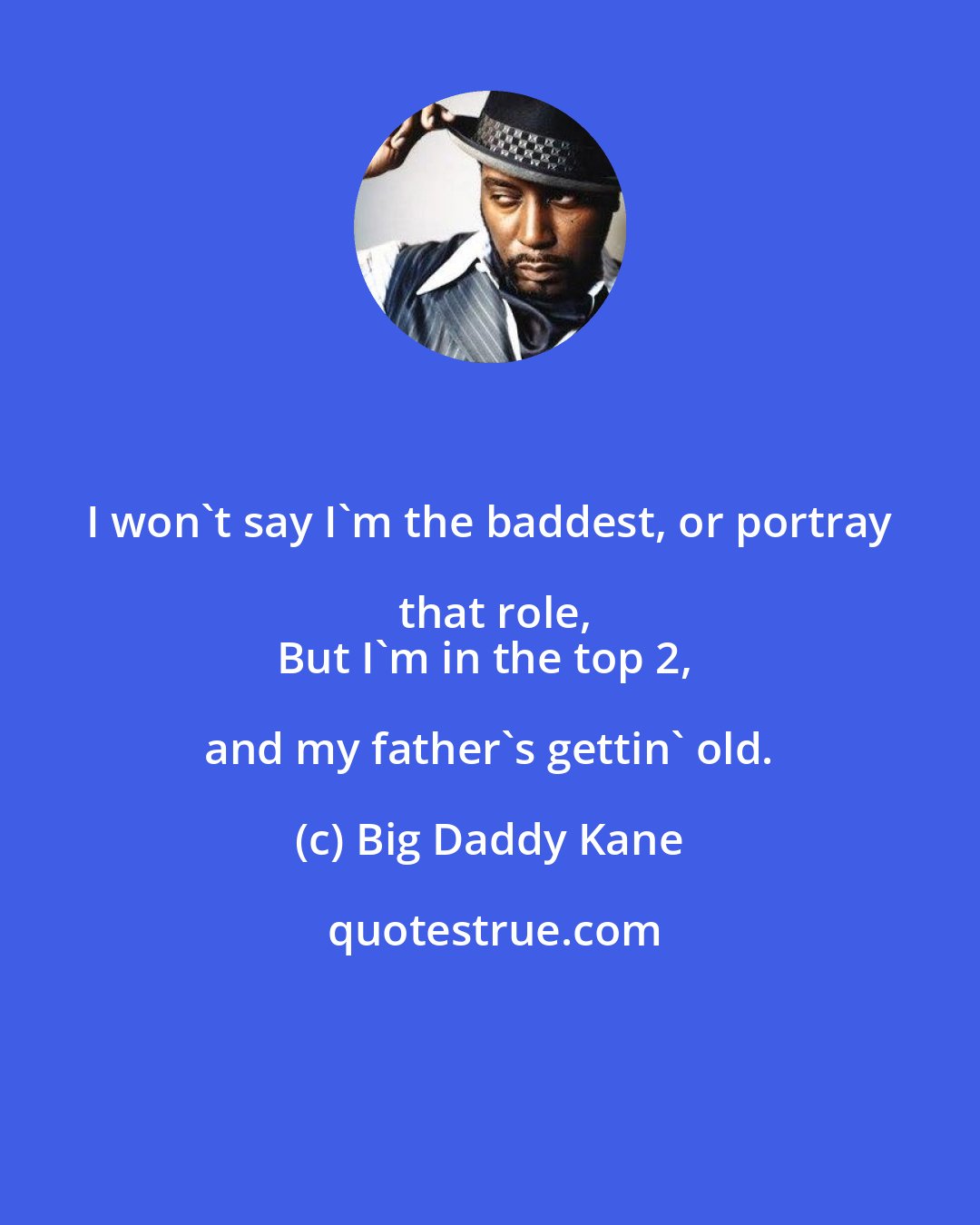 Big Daddy Kane: I won't say I'm the baddest, or portray that role,
But I'm in the top 2, and my father's gettin' old.